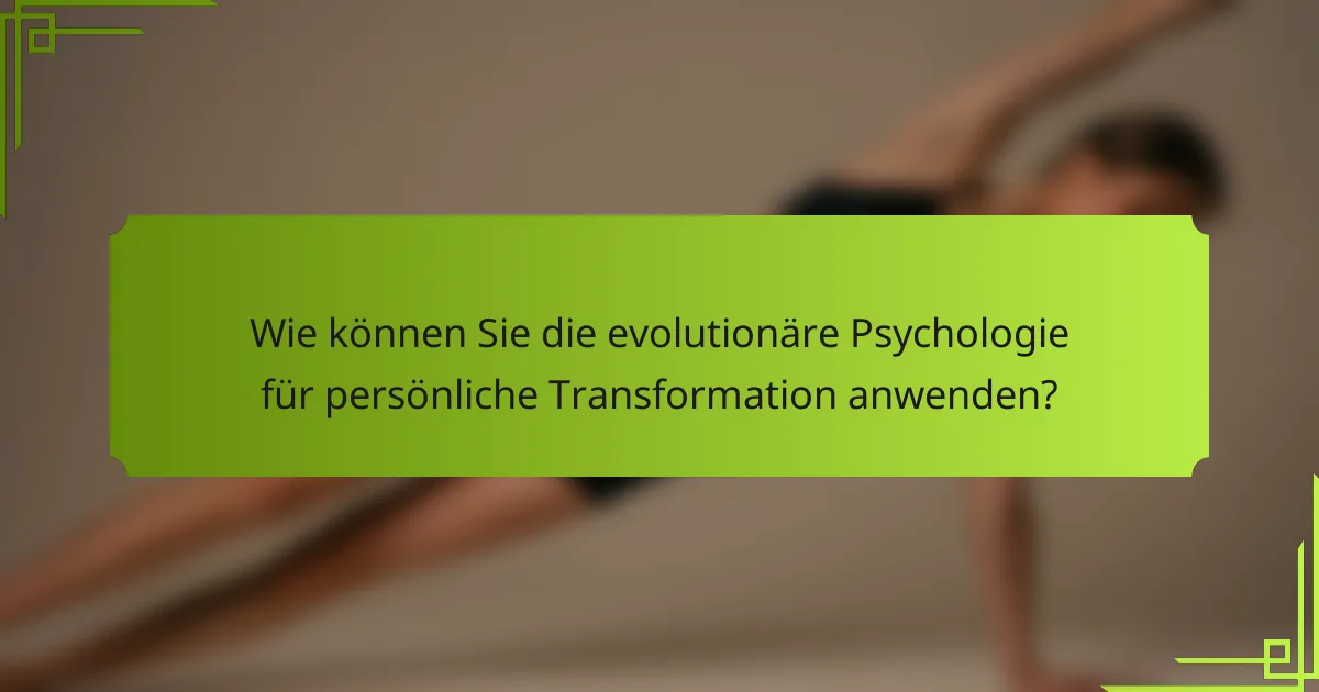 Wie können Sie die evolutionäre Psychologie für persönliche Transformation anwenden?