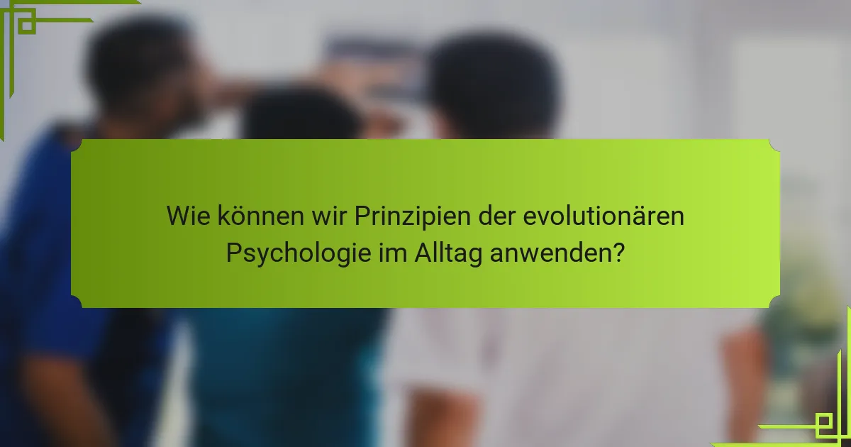 Wie können wir Prinzipien der evolutionären Psychologie im Alltag anwenden?