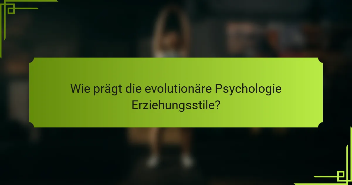 Wie prägt die evolutionäre Psychologie Erziehungsstile?