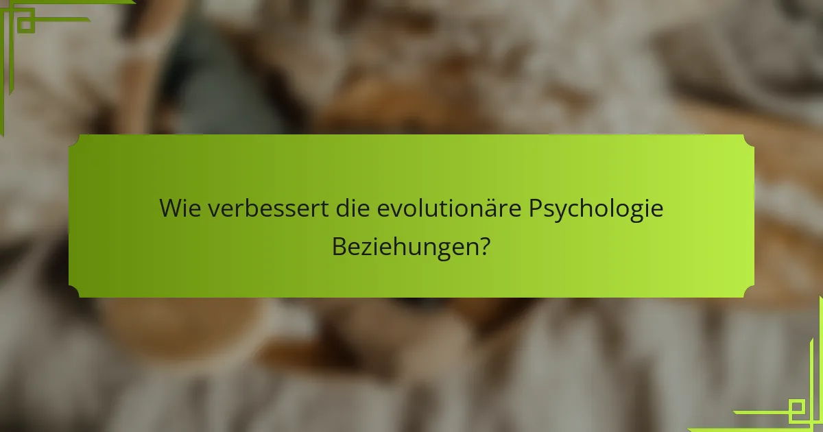 Wie verbessert die evolutionäre Psychologie Beziehungen?